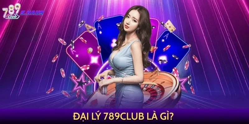 Đại lý 789Club là gì?