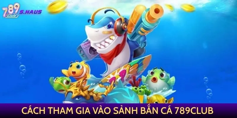 Cách tham gia vào sảnh Bắn Cá 789Club