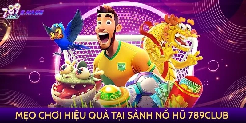 Mẹo chơi hiệu quả tại sảnh Nổ Hũ 789Club