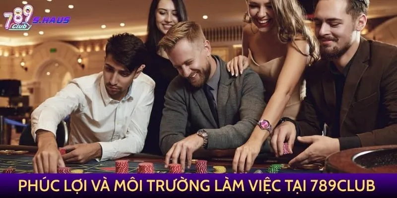 Phúc lợi và môi trường làm việc tại 789Club
