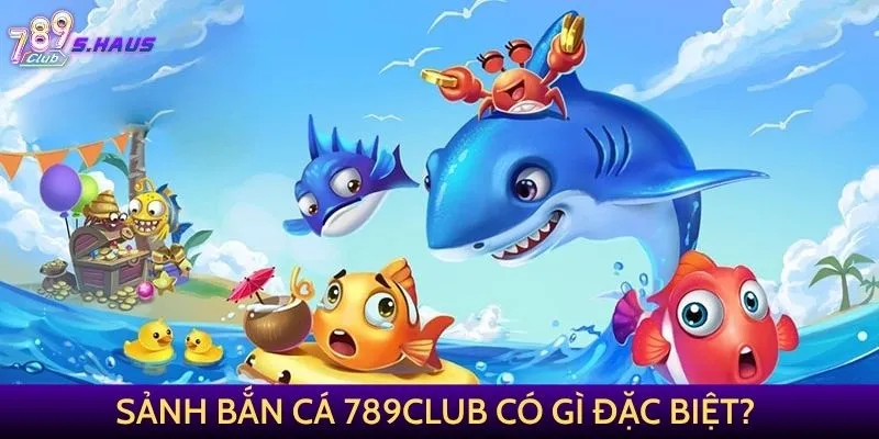 Sảnh Bắn Cá 789Club có nhiều điểm đặc biệt